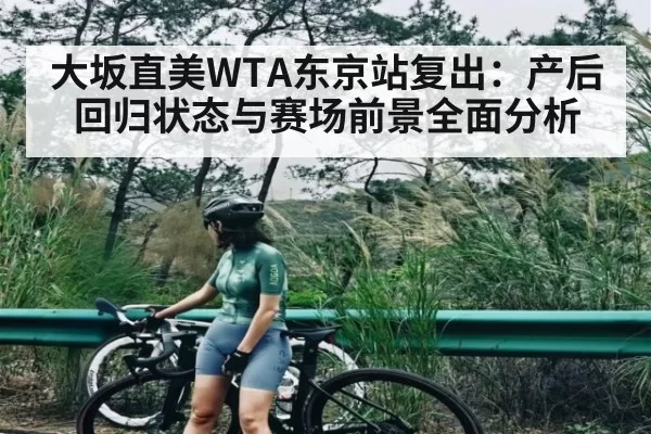 大坂直美WTA东京站复出:产后回归状态与赛场前景全面分析